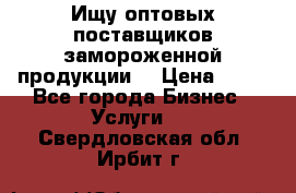 Ищу оптовых поставщиков замороженной продукции. › Цена ­ 10 - Все города Бизнес » Услуги   . Свердловская обл.,Ирбит г.